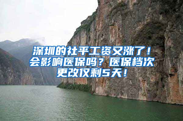 深圳的社平工资又涨了！会影响医保吗？医保档次更改仅剩5天！