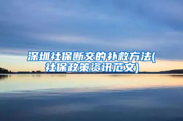 深圳社保断交的补救方法(社保政策资讯范文)