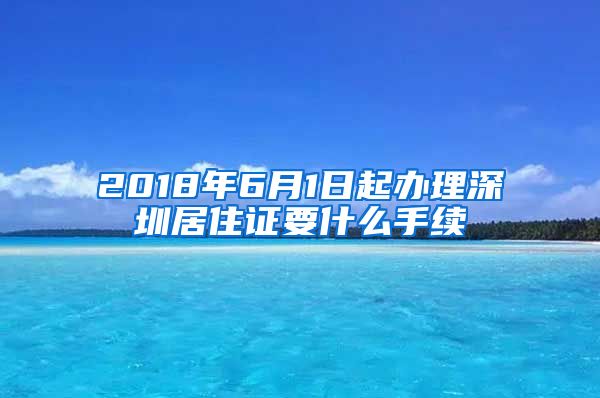 2018年6月1日起办理深圳居住证要什么手续