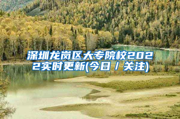 深圳龙岗区大专院校2022实时更新(今日／关注)