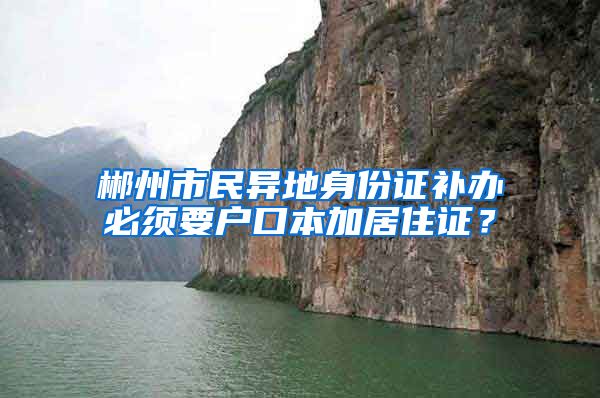 郴州市民异地身份证补办必须要户口本加居住证？