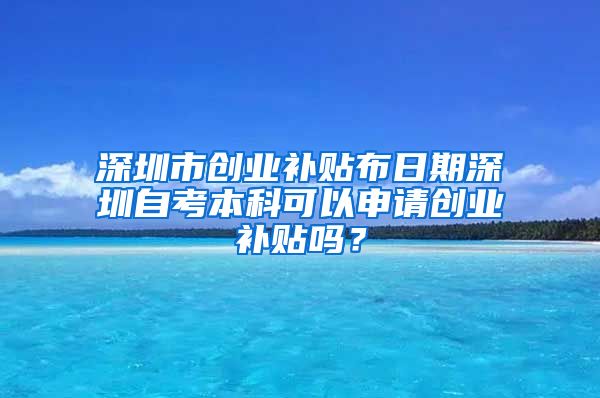 深圳市创业补贴布日期深圳自考本科可以申请创业补贴吗？