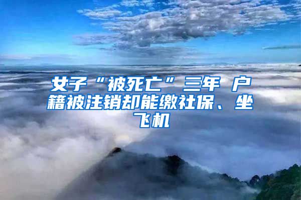 女子“被死亡”三年 户籍被注销却能缴社保、坐飞机