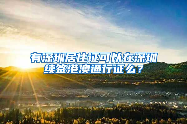 有深圳居住证可以在深圳续签港澳通行证么？