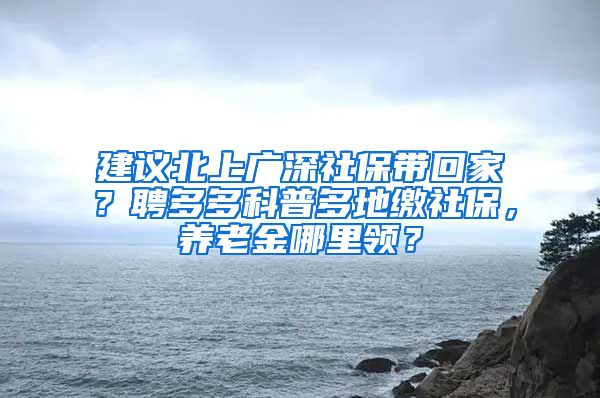 建议北上广深社保带回家？聘多多科普多地缴社保，养老金哪里领？