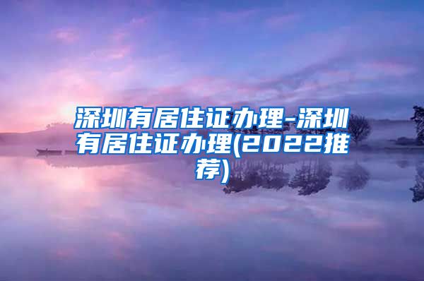 深圳有居住证办理-深圳有居住证办理(2022推荐)