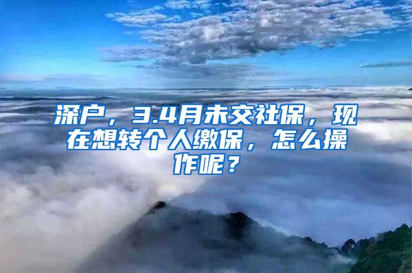 深户，3.4月未交社保，现在想转个人缴保，怎么操作呢？