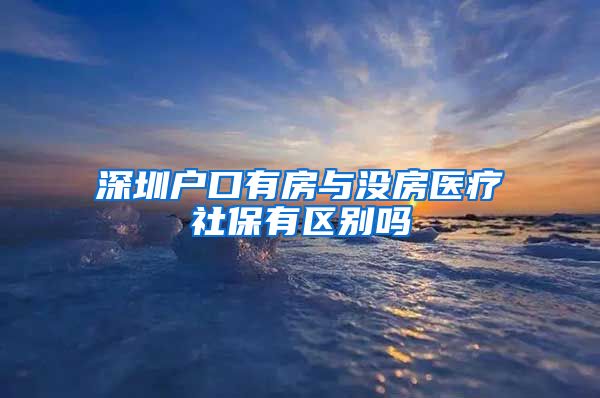 深圳户口有房与没房医疗社保有区别吗