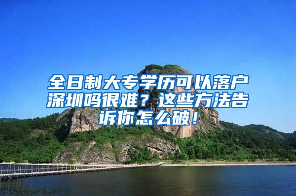 全日制大专学历可以落户深圳吗很难？这些方法告诉你怎么破！