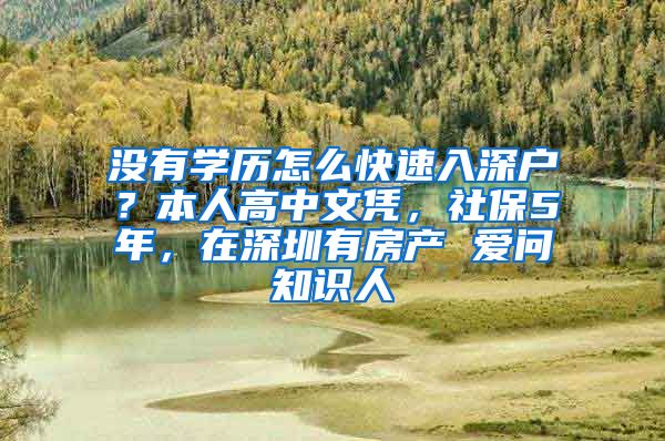 没有学历怎么快速入深户？本人高中文凭，社保5年，在深圳有房产 爱问知识人