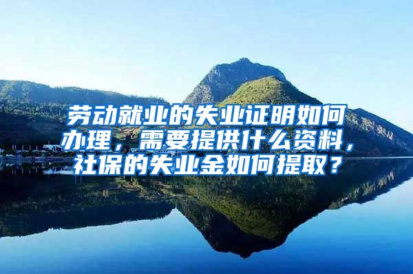 劳动就业的失业证明如何办理，需要提供什么资料，社保的失业金如何提取？