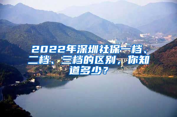 2022年深圳社保一档、二档、三档的区别，你知道多少？