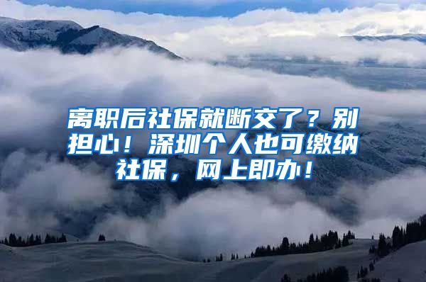 离职后社保就断交了？别担心！深圳个人也可缴纳社保，网上即办！