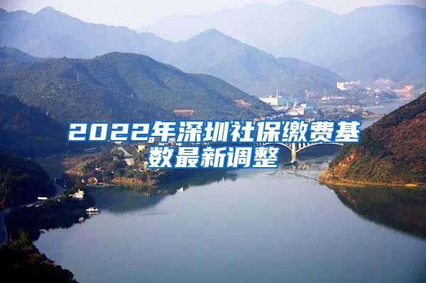 2022年深圳社保缴费基数最新调整