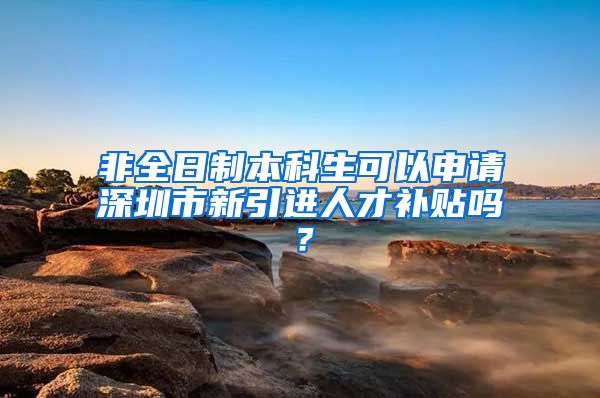 非全日制本科生可以申请深圳市新引进人才补贴吗？