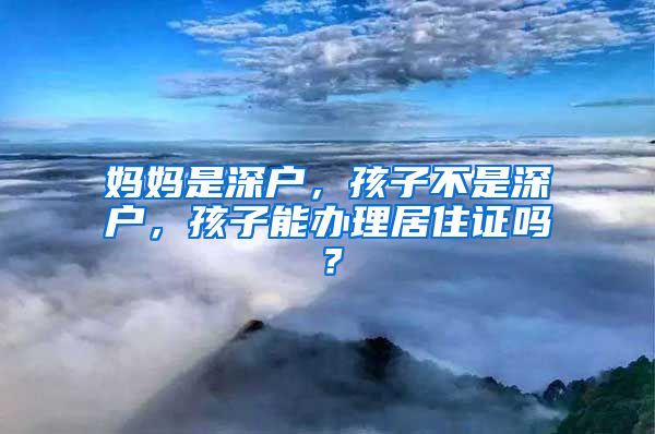 妈妈是深户，孩子不是深户，孩子能办理居住证吗？