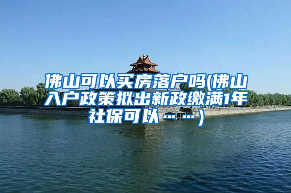 佛山可以买房落户吗(佛山入户政策拟出新政缴满1年社保可以……)