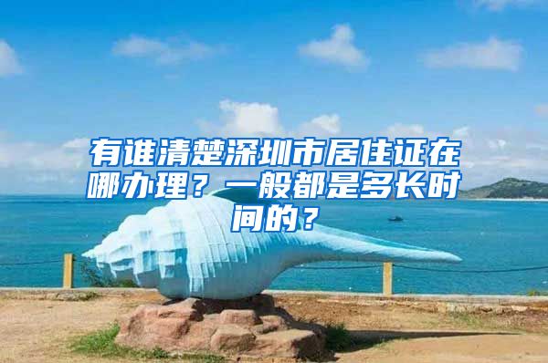 有谁清楚深圳市居住证在哪办理？一般都是多长时间的？