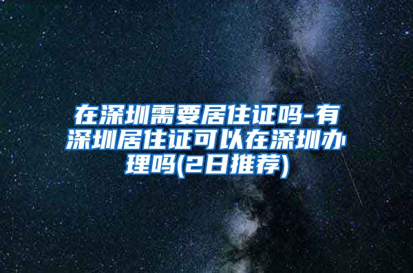 在深圳需要居住证吗-有深圳居住证可以在深圳办理吗(2日推荐)