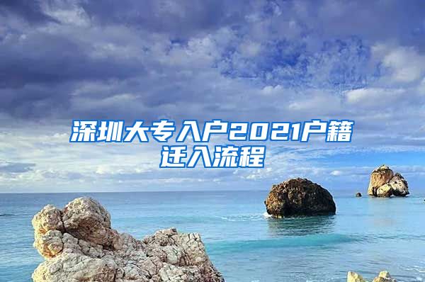 深圳大专入户2021户籍迁入流程