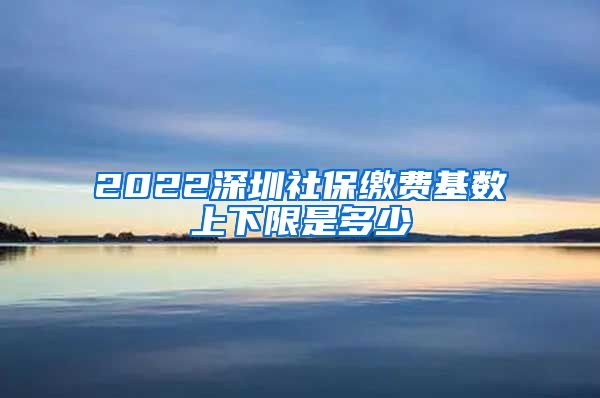 2022深圳社保缴费基数上下限是多少