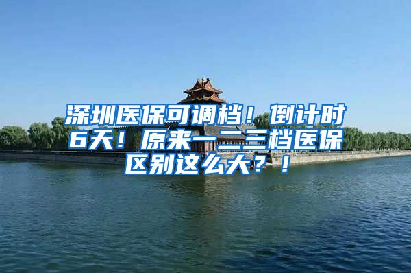 深圳医保可调档！倒计时6天！原来一二三档医保区别这么大？！