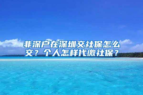 非深户在深圳交社保怎么交？个人怎样代缴社保？