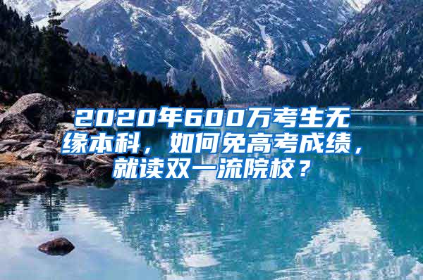 2020年600万考生无缘本科，如何免高考成绩，就读双一流院校？