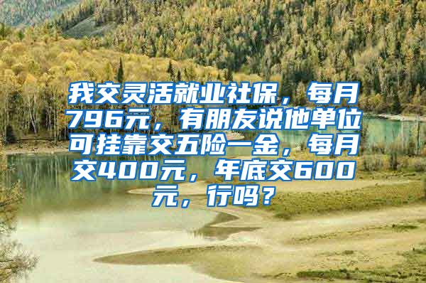 我交灵活就业社保，每月796元，有朋友说他单位可挂靠交五险一金，每月交400元，年底交600元，行吗？