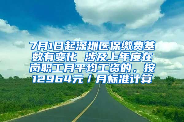 7月1日起深圳医保缴费基数有变化 涉及上年度在岗职工月平均工资的，按12964元／月标准计算