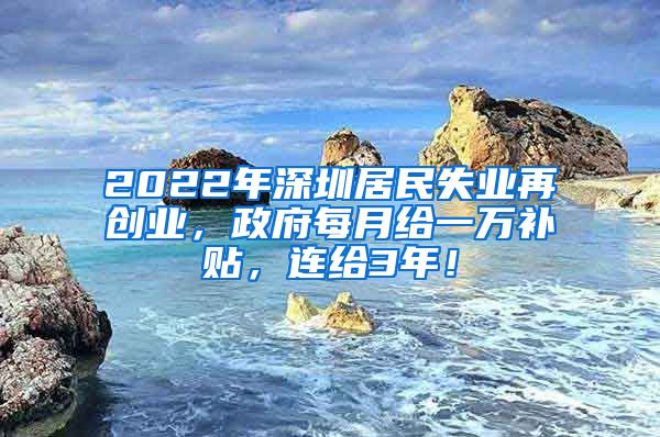 2022年深圳居民失业再创业，政府每月给一万补贴，连给3年！