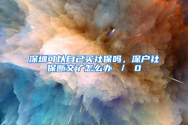 深圳可以自己买社保吗，深户社保断交了怎么办 ／ 0