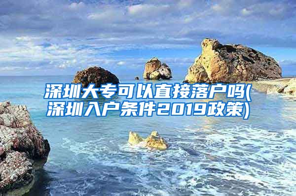 深圳大专可以直接落户吗(深圳入户条件2019政策)