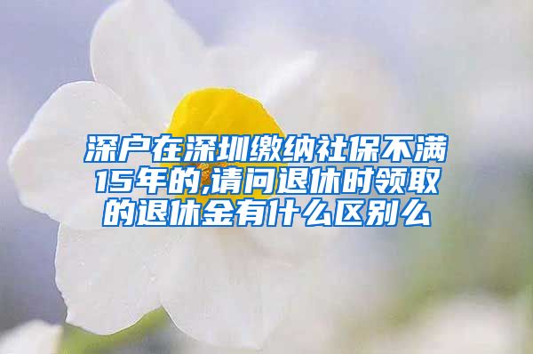 深户在深圳缴纳社保不满15年的,请问退休时领取的退休金有什么区别么