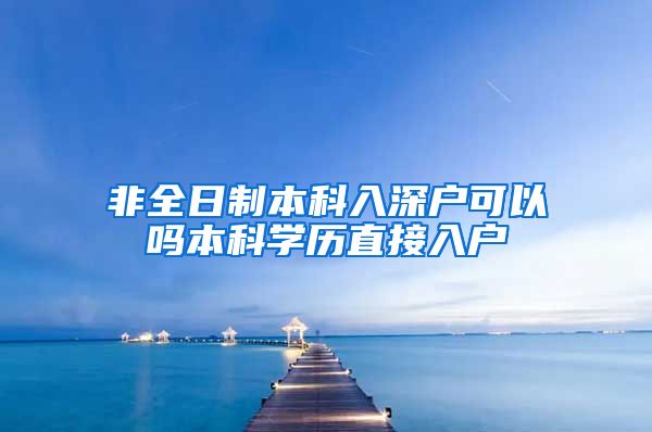 非全日制本科入深户可以吗本科学历直接入户