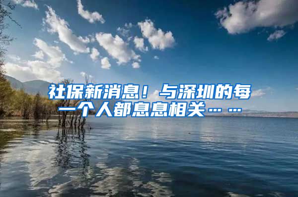 社保新消息！与深圳的每一个人都息息相关……