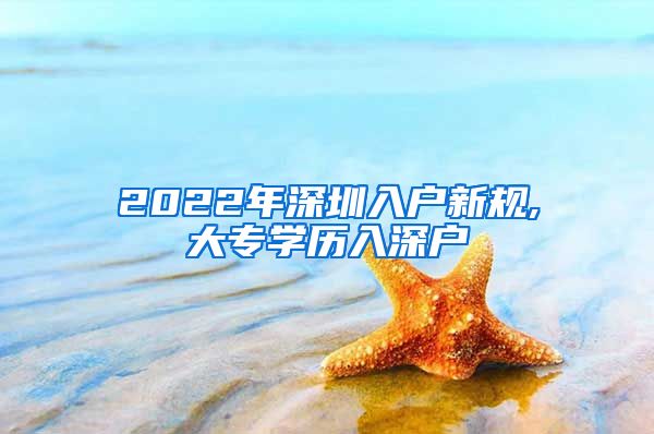 2022年深圳入户新规,大专学历入深户