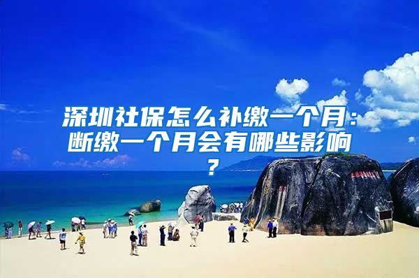 深圳社保怎么补缴一个月：断缴一个月会有哪些影响？