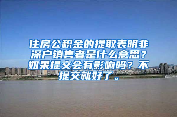 住房公积金的提取表明非深户销售者是什么意思？如果提交会有影响吗？不提交就好了。