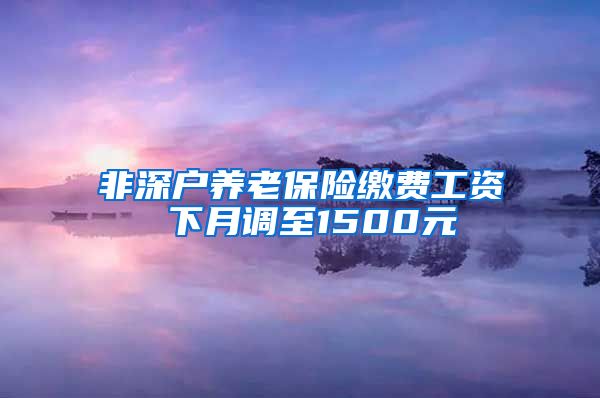 非深户养老保险缴费工资 下月调至1500元