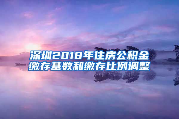 深圳2018年住房公积金缴存基数和缴存比例调整