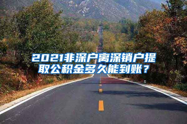 2021非深户离深销户提取公积金多久能到账？