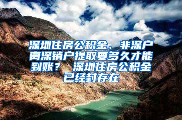 深圳住房公积金、非深户离深销户提取要多久才能到账？ 深圳住房公积金已经封存在