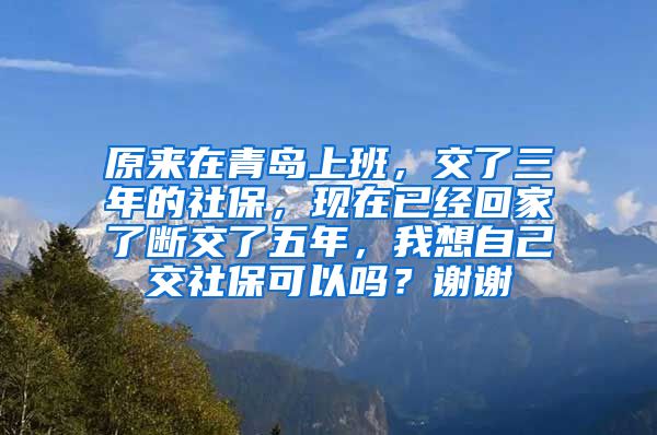 原来在青岛上班，交了三年的社保，现在已经回家了断交了五年，我想自己交社保可以吗？谢谢