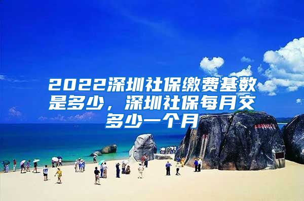 2022深圳社保缴费基数是多少，深圳社保每月交多少一个月