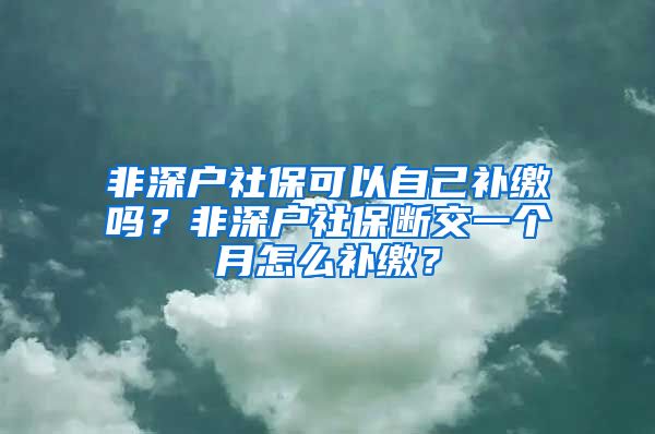 非深户社保可以自己补缴吗？非深户社保断交一个月怎么补缴？