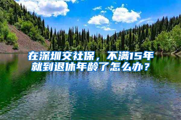 在深圳交社保，不满15年就到退休年龄了怎么办？