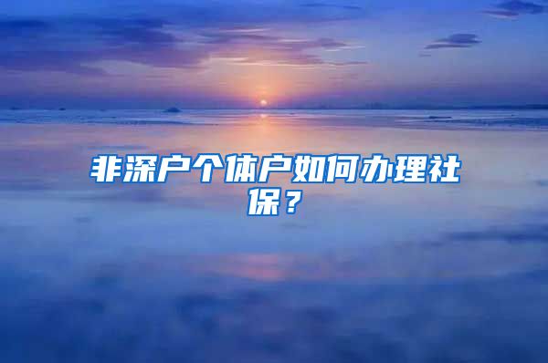 非深户个体户如何办理社保？