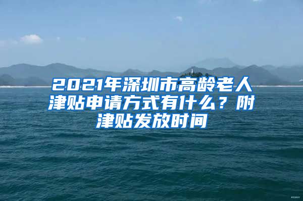 2021年深圳市高龄老人津贴申请方式有什么？附津贴发放时间