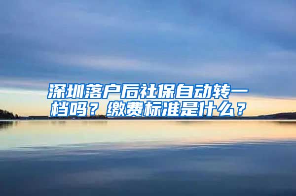 深圳落户后社保自动转一档吗？缴费标准是什么？